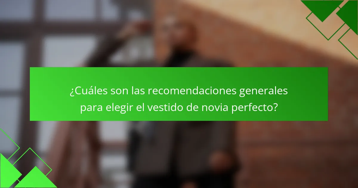 ¿Cuáles son las recomendaciones generales para elegir el vestido de novia perfecto?