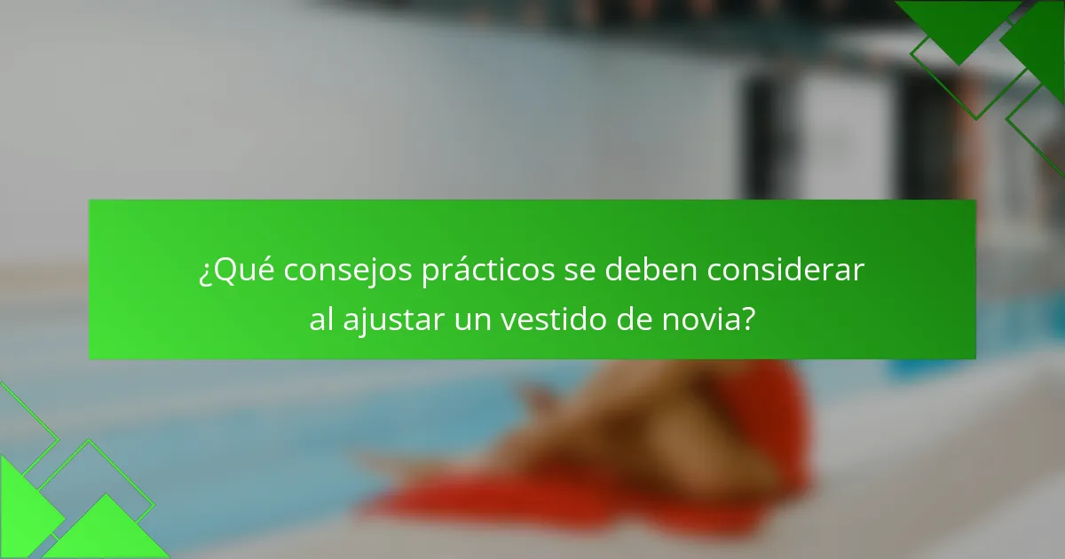 ¿Qué consejos prácticos se deben considerar al ajustar un vestido de novia?
