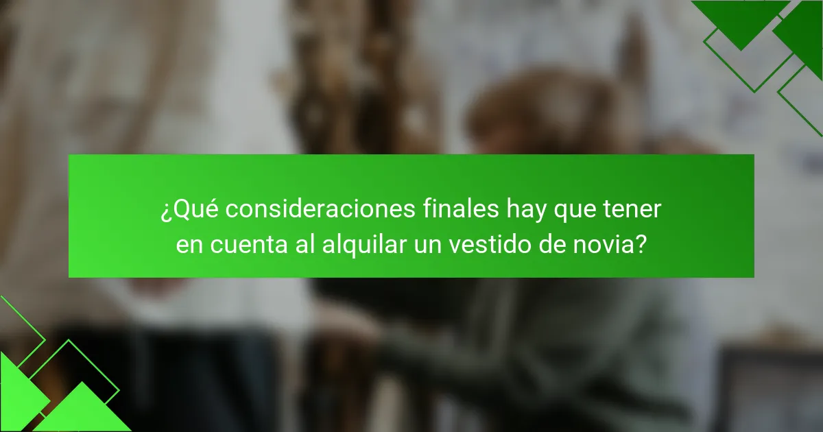 ¿Qué consideraciones finales hay que tener en cuenta al alquilar un vestido de novia?